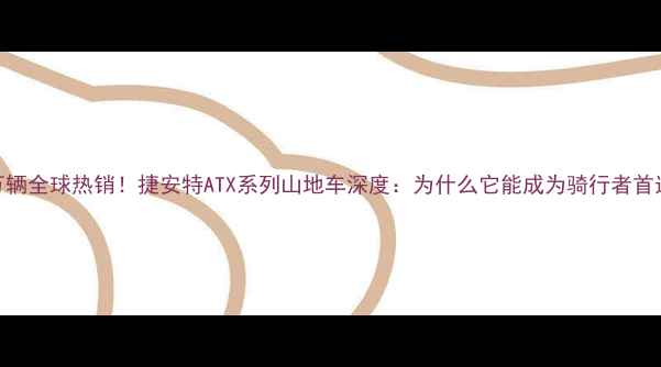 118万辆全球热销捷安特ATX系列山地车深度为什么它能成为骑行者首选