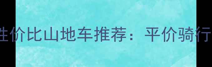 1500元内高性价比山地车推荐平价骑行的终极指南