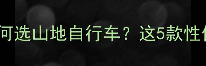1500元预算如何选山地自行车这5款性价比神车推荐