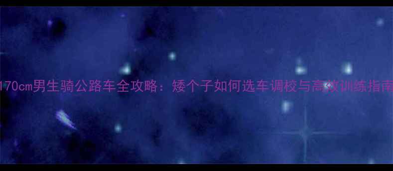 170cm男生骑公路车全攻略矮个子如何选车调校与高效训练指南