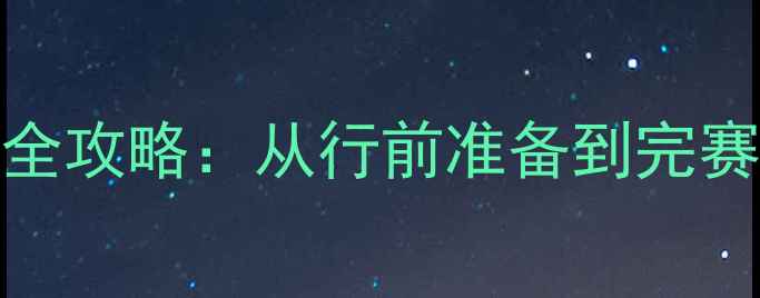 200公里骑行全攻略从行前准备到完赛的实用指南