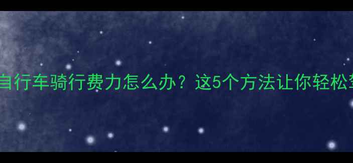 20寸自行车骑行费力怎么办这5个方法让你轻松驾驭