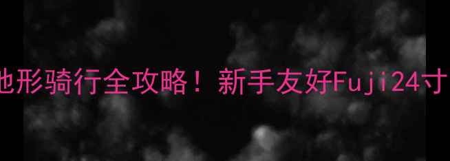 24寸山地车推荐全地形骑行全攻略新手友好Fuji24寸山地车值不值得冲