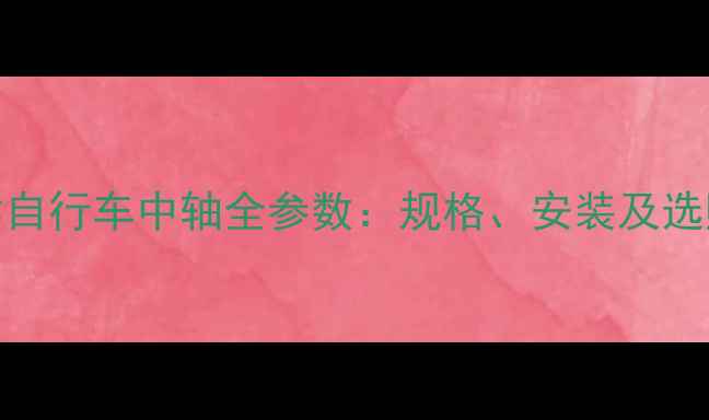 26英寸自行车中轴全参数规格安装及选购指南