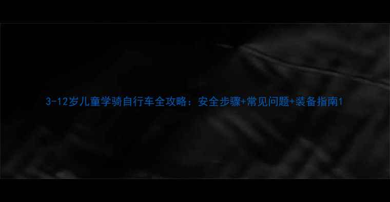 3-12岁儿童学骑自行车全攻略安全步骤常见问题装备指南