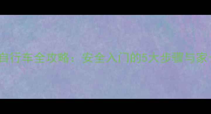 3-6岁宝宝学骑自行车全攻略安全入门的5大步骤与家长必读注意事项