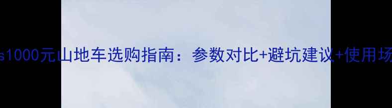 3000元vs1000元山地车选购指南参数对比避坑建议使用场景分析