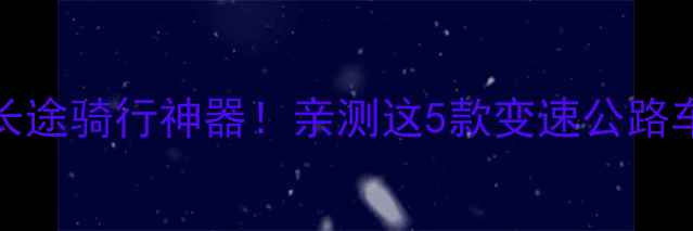 3000元长途骑行神器亲测这5款变速公路车闭眼入