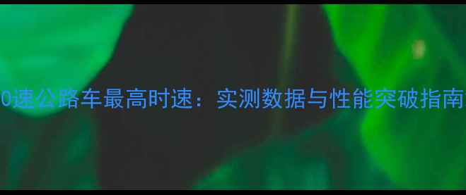 30速公路车最高时速实测数据与性能突破指南