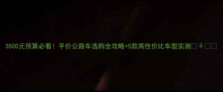 3500元预算必看平价公路车选购全攻略5款高性价比车型实测