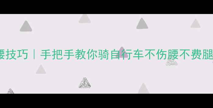 3大错误姿势5个护腰技巧手把手教你骑自行车不伤腰不费腿附新手训练攻略