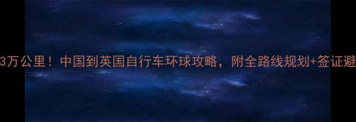 3年骑行3万公里中国到英国自行车环球攻略附全路线规划签证避坑指南