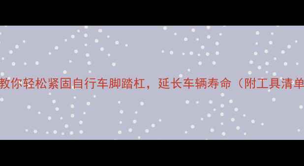 3步教你轻松紧固自行车脚踏杠延长车辆寿命附工具清单
