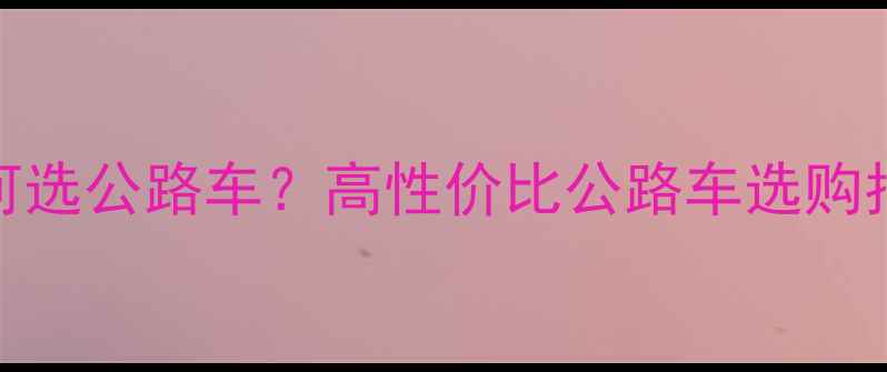 5000元预算如何选公路车高性价比公路车选购指南与避坑攻略