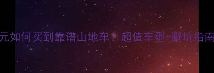500元如何买到靠谱山地车超值车型避坑指南全