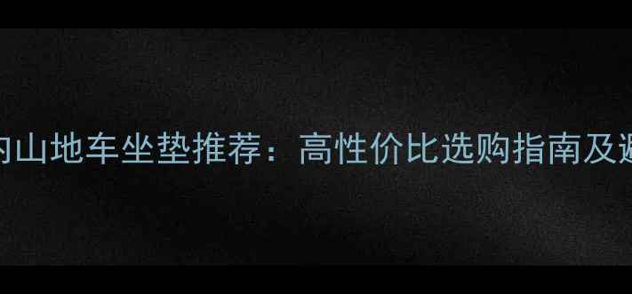 50元以内山地车坐垫推荐高性价比选购指南及避坑技巧