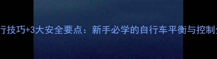 5个骑行技巧3大安全要点新手必学的自行车平衡与控制全攻略