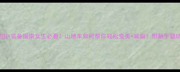 5大理由装备指南女生必看山地车如何帮你轻松变美减脂附新手避坑攻略