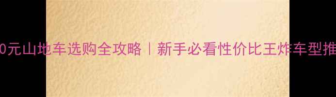 600元山地车选购全攻略新手必看性价比王炸车型推荐