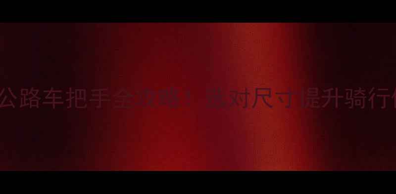 760mm公路车把手全攻略选对尺寸提升骑行体验