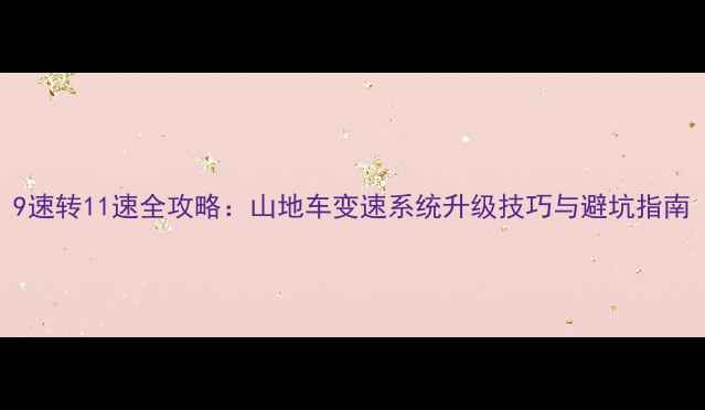9速转11速全攻略山地车变速系统升级技巧与避坑指南