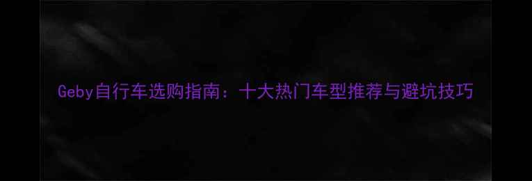 Geby自行车选购指南十大热门车型推荐与避坑技巧