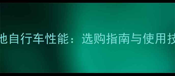 Gianto山地自行车性能选购指南与使用技巧全攻略