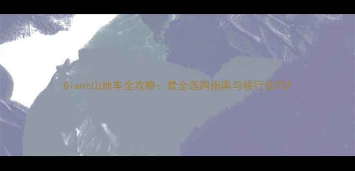 Giant山地车全攻略最全选购指南与骑行技巧