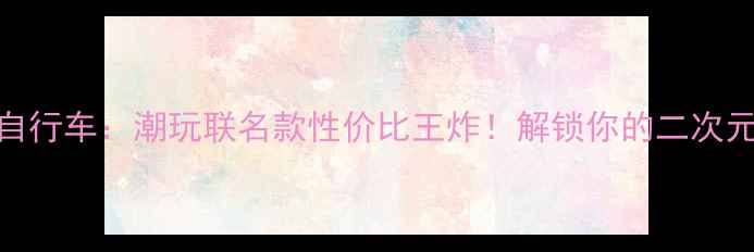 QQ皮肤定制自行车潮玩联名款性价比王炸解锁你的二次元出行新姿势