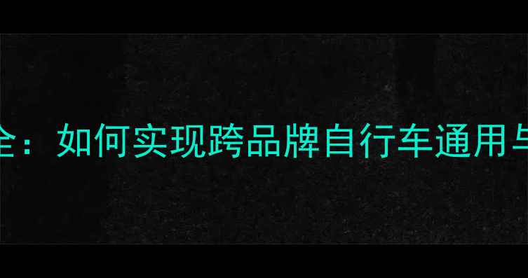 SRAM变速系统全如何实现跨品牌自行车通用与性能升级指南
