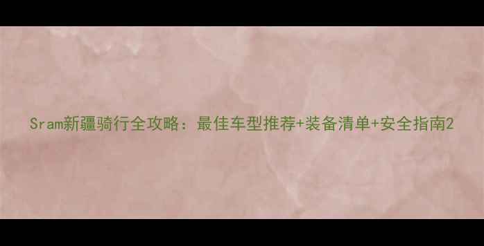 Sram新疆骑行全攻略最佳车型推荐装备清单安全指南