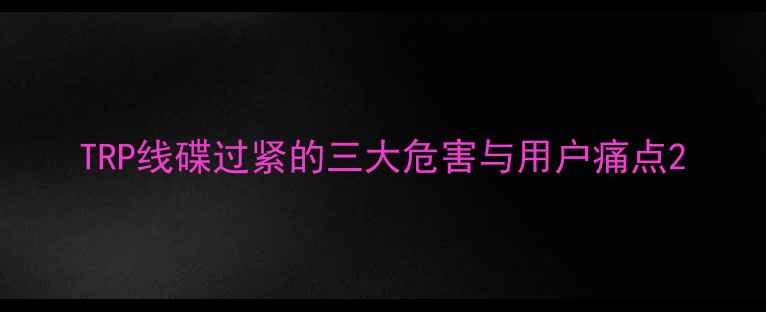 TRP线碟过紧的三大危害与用户痛点
