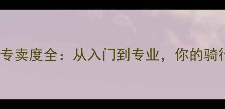 Trek自行车专卖度全从入门到专业你的骑行装备指南