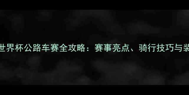 UCI世界杯公路车赛全攻略赛事亮点骑行技巧与装备