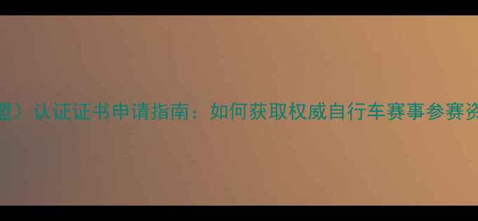 UCI国际自行车联盟认证证书申请指南如何获取权威自行车赛事参赛资质及职业发展通道