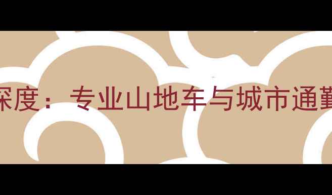 UKE自行车品牌深度专业山地车与城市通勤车选购全指南