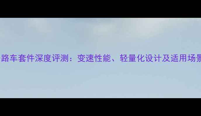 X9公路车套件深度评测变速性能轻量化设计及适用场景全