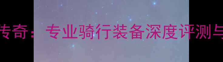 XDS自行车传奇专业骑行装备深度评测与选购指南