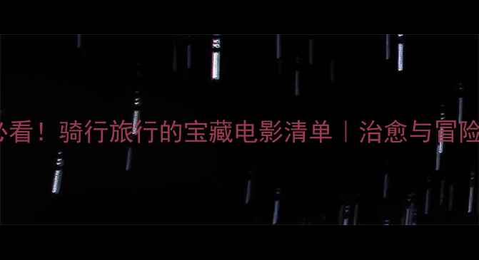 10部必看骑行旅行的宝藏电影清单治愈与冒险并存