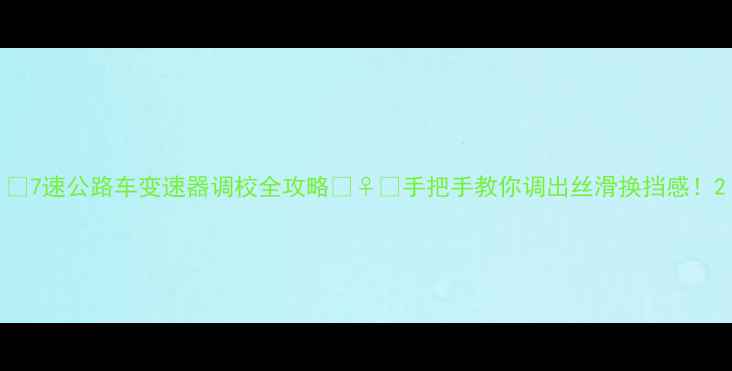 7速公路车变速器调校全攻略手把手教你调出丝滑换挡感