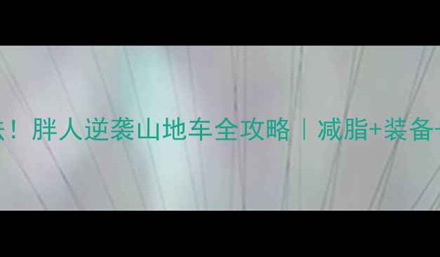 从200斤到骑行环法胖人逆袭山地车全攻略减脂装备心理附私房食谱