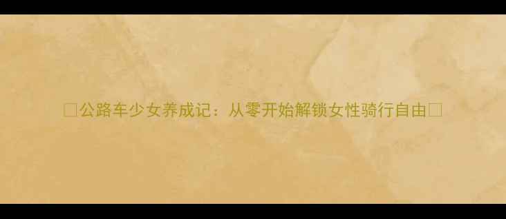 公路车少女养成记从零开始解锁女性骑行自由