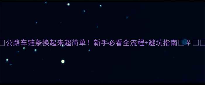 公路车链条换起来超简单新手必看全流程避坑指南