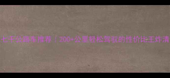 六七千公路车推荐200公里轻松驾驭的性价比王炸清单