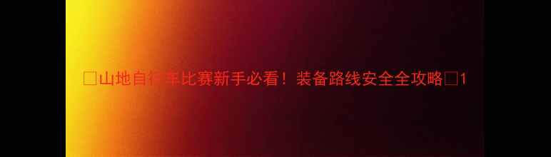 山地自行车比赛新手必看装备路线安全全攻略