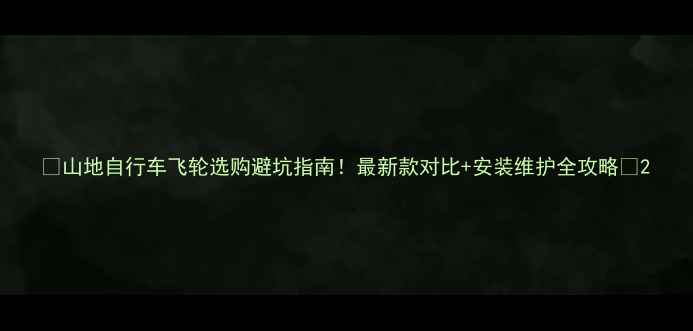 山地自行车飞轮选购避坑指南最新款对比安装维护全攻略