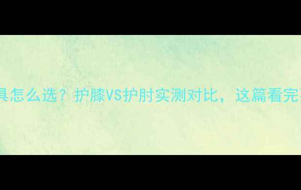 山地车护具怎么选护膝VS护肘实测对比这篇看完不纠结