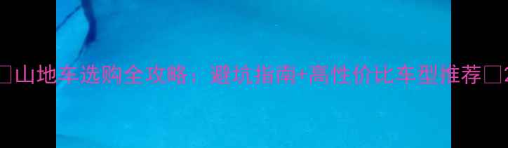 山地车选购全攻略避坑指南高性价比车型推荐