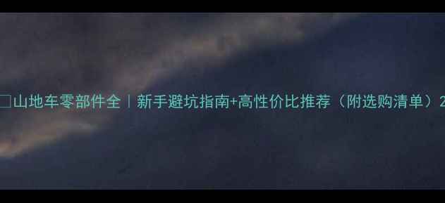 山地车零部件全新手避坑指南高性价比推荐附选购清单