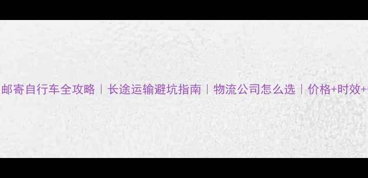 广州邮寄自行车全攻略长途运输避坑指南物流公司怎么选价格时效保险全